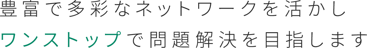 豊富で多彩なネットワークを活かしワンストップで問題解決を目指します
