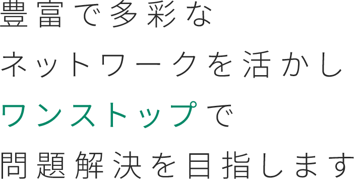 豊富で多彩なネットワークを活かしワンストップで問題解決を目指します